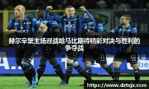 赫尔辛堡主场迎战哈马比期待精彩对决与胜利的争夺战