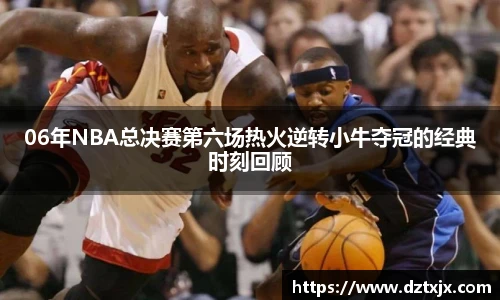 06年NBA总决赛第六场热火逆转小牛夺冠的经典时刻回顾
